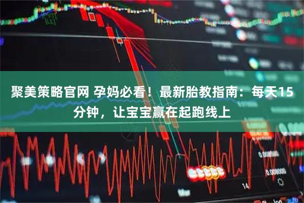 聚美策略官网 孕妈必看！最新胎教指南：每天15分钟，让宝宝赢在起跑线上