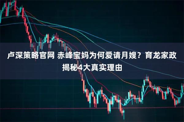 卢深策略官网 赤峰宝妈为何爱请月嫂？育龙家政揭秘4大真实理由