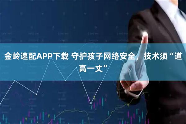 金岭速配APP下载 守护孩子网络安全，技术须“道高一丈”
