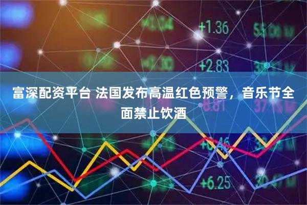 富深配资平台 法国发布高温红色预警，音乐节全面禁止饮酒