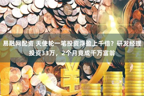 易融网配资 天使轮一笔投资浮盈上千倍？研发经理投资33万，2个月竟成千万富翁