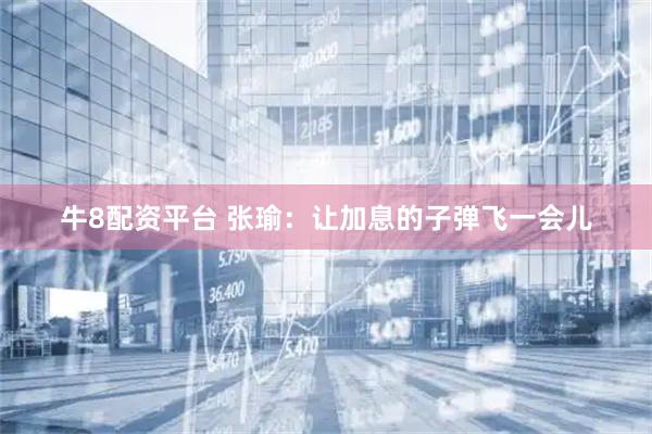 牛8配资平台 张瑜：让加息的子弹飞一会儿