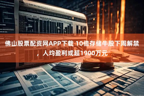 佛山股票配资网APP下载 10倍存储牛股下周解禁，人均盈利或超1900万元