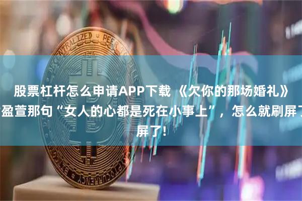 股票杠杆怎么申请APP下载 《欠你的那场婚礼》谢盈萱那句“女人的心都是死在小事上”，怎么就刷屏了!