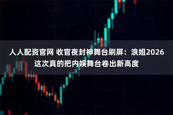 人人配资官网 收官夜封神舞台刷屏：浪姐2026这次真的把内娱舞台卷出新高度