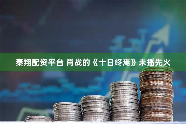 秦翔配资平台 肖战的《十日终焉》未播先火