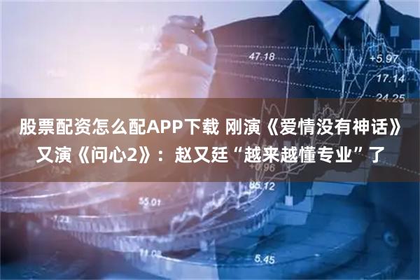股票配资怎么配APP下载 刚演《爱情没有神话》又演《问心2》：赵又廷“越来越懂专业”了