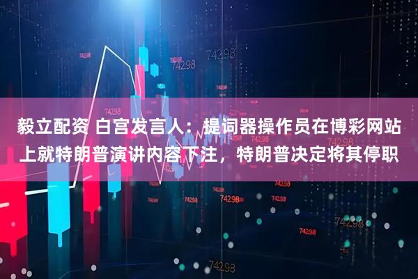 毅立配资 白宫发言人：提词器操作员在博彩网站上就特朗普演讲内容下注，特朗普决定将其停职