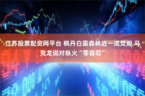 江苏股票配资网平台 枫丹白露森林近一成焚毁 马克龙说对纵火“零容忍”