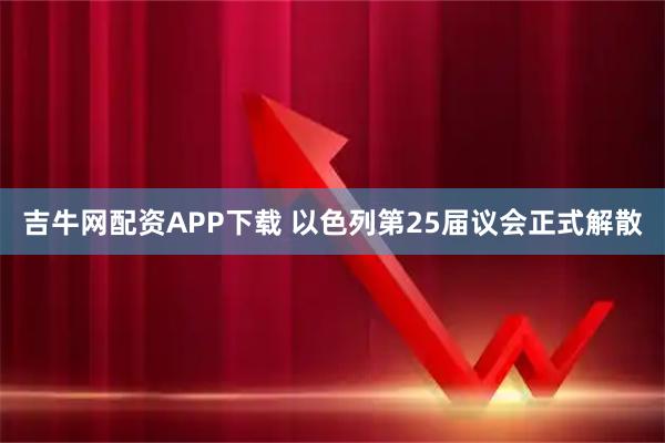 吉牛网配资APP下载 以色列第25届议会正式解散