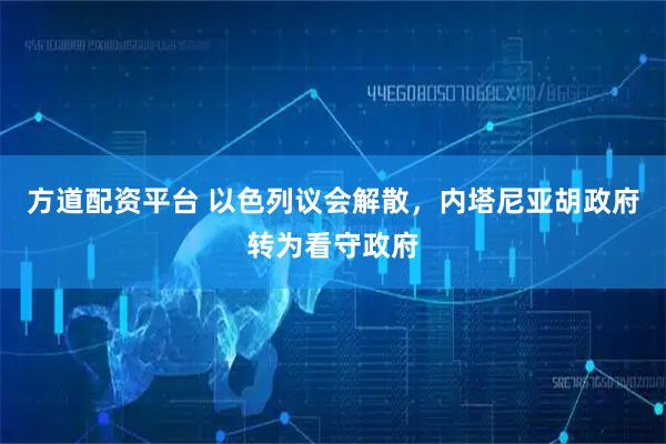 方道配资平台 以色列议会解散，内塔尼亚胡政府转为看守政府