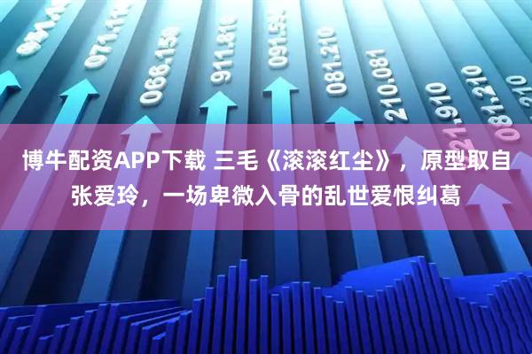 博牛配资APP下载 三毛《滚滚红尘》，原型取自张爱玲，一场卑微入骨的乱世爱恨纠葛