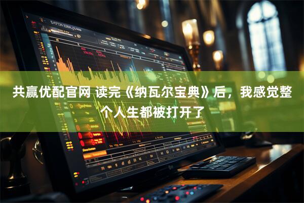 共赢优配官网 读完《纳瓦尔宝典》后，我感觉整个人生都被打开了