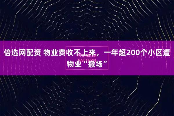 倍选网配资 物业费收不上来，一年超200个小区遭物业“撤场”