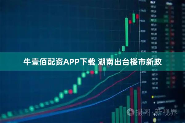 牛壹佰配资APP下载 湖南出台楼市新政