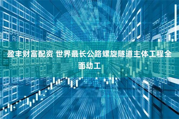 盈丰财富配资 世界最长公路螺旋隧道主体工程全面动工