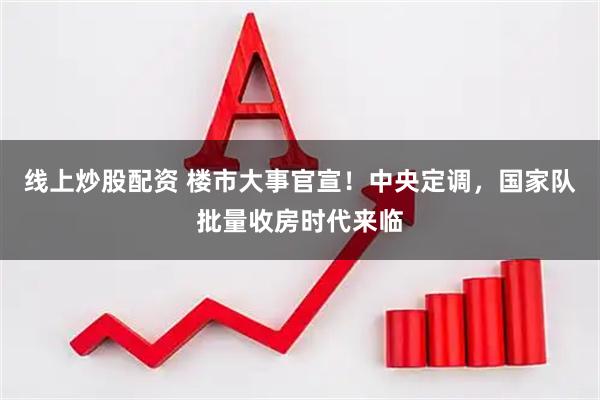 线上炒股配资 楼市大事官宣！中央定调，国家队批量收房时代来临