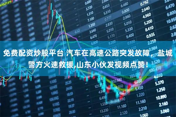免费配资炒股平台 汽车在高速公路突发故障，盐城警方火速救援,山东小伙发视频点赞！