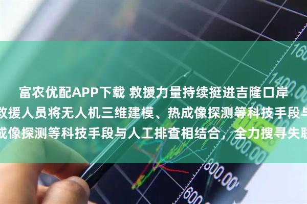 富农优配APP下载 救援力量持续挺进吉隆口岸泥石流灾害核心区域，救援人员将无人机三维建模、热成像探测等科技手段与人工排查相结合，全力搜寻失联人员