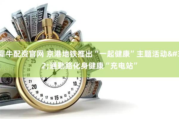 犀牛配资官网 京港地铁推出“一起健康”主题活动 通勤路化身健康“充电站”