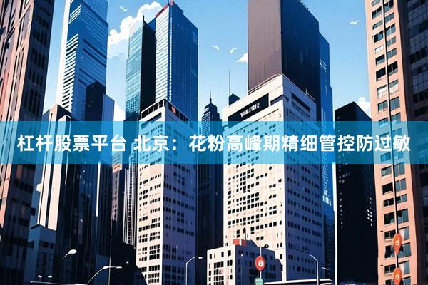 杠杆股票平台 北京：花粉高峰期精细管控防过敏