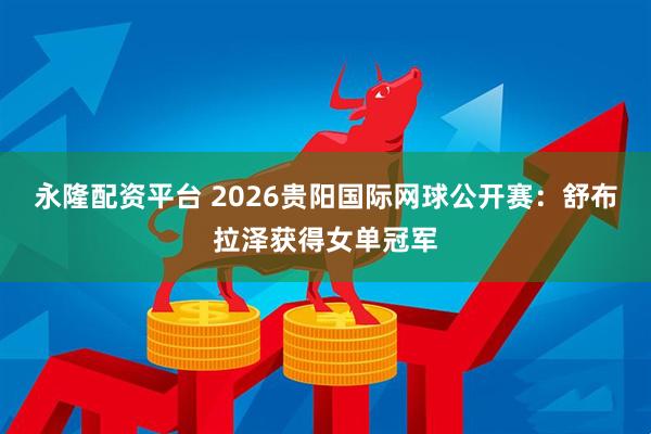 永隆配资平台 2026贵阳国际网球公开赛：舒布拉泽获得女单冠军