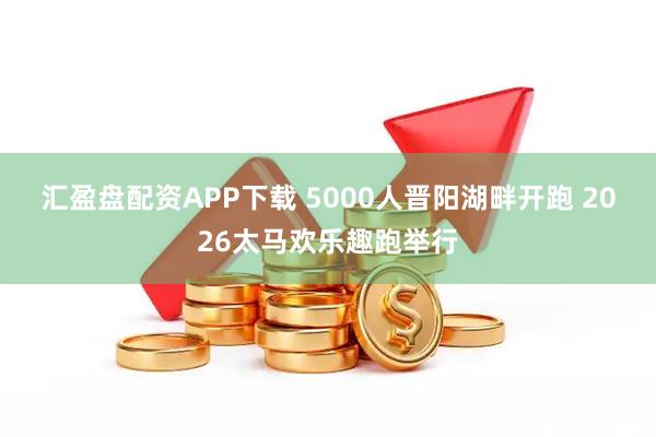 汇盈盘配资APP下载 5000人晋阳湖畔开跑 2026太马欢乐趣跑举行