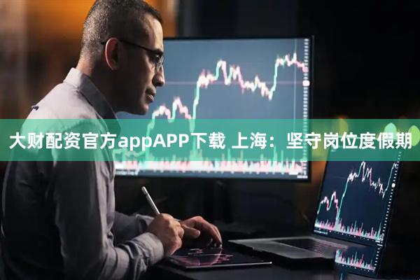 大财配资官方appAPP下载 上海：坚守岗位度假期