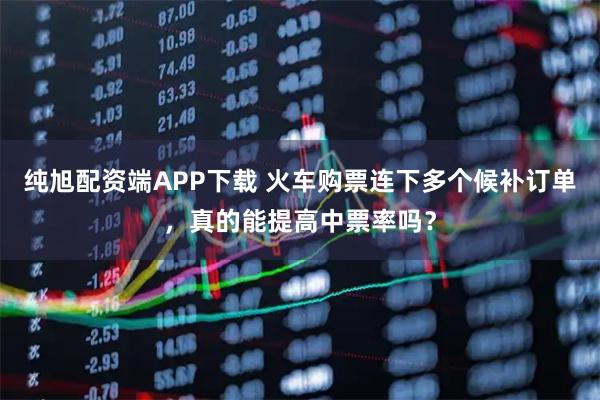 纯旭配资端APP下载 火车购票连下多个候补订单，真的能提高中票率吗？