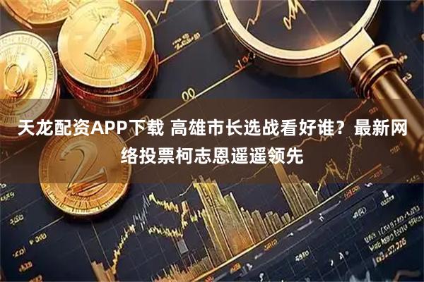 天龙配资APP下载 高雄市长选战看好谁？最新网络投票柯志恩遥遥领先