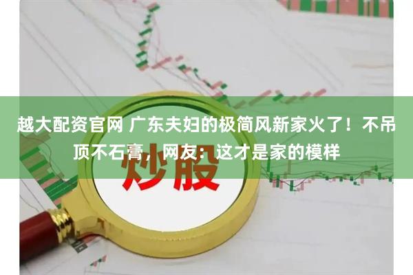 越大配资官网 广东夫妇的极简风新家火了!不吊顶不石膏,网友:这才是家的模样