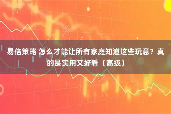 易倍策略 怎么才能让所有家庭知道这些玩意？真的是实用又好看（高级）
