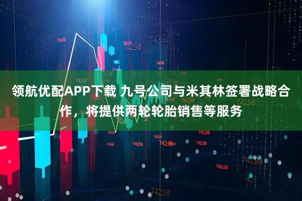 领航优配APP下载 九号公司与米其林签署战略合作，将提供两轮轮胎销售等服务