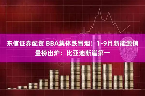 东信证券配资 BBA集体跌冒烟！1-9月新能源销量榜出炉：比亚迪断崖第一